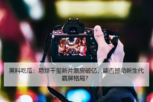 黑料吃瓜：易烊千玺新片票房破亿，能否撼动新生代霸屏格局？